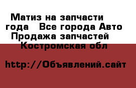 Матиз на запчасти 2010 года - Все города Авто » Продажа запчастей   . Костромская обл.